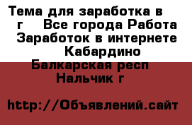 Тема для заработка в 2016 г. - Все города Работа » Заработок в интернете   . Кабардино-Балкарская респ.,Нальчик г.